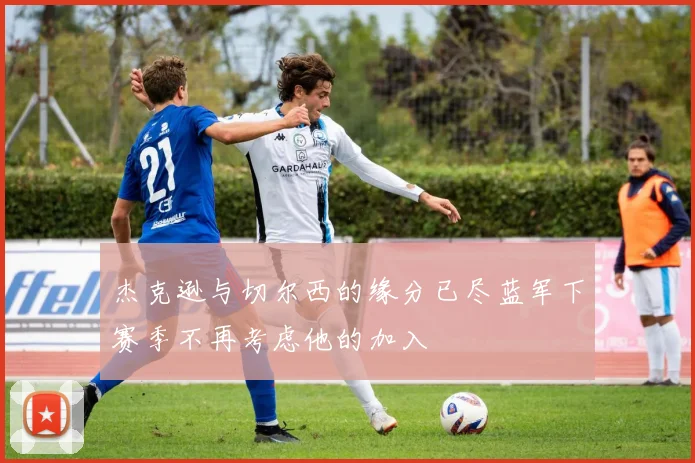 杰克逊与切尔西的缘分已尽蓝军下赛季不再考虑他的加入