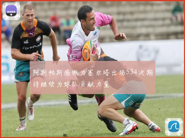 阿斯帕斯感慨为塞尔塔出场534次期待继续为球队贡献力量