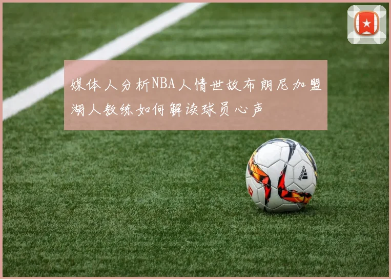 媒体人分析NBA人情世故布朗尼加盟湖人教练如何解读球员心声