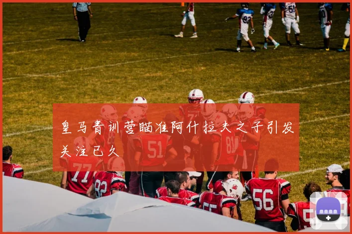 皇马青训营瞄准阿什拉夫之子引发关注已久