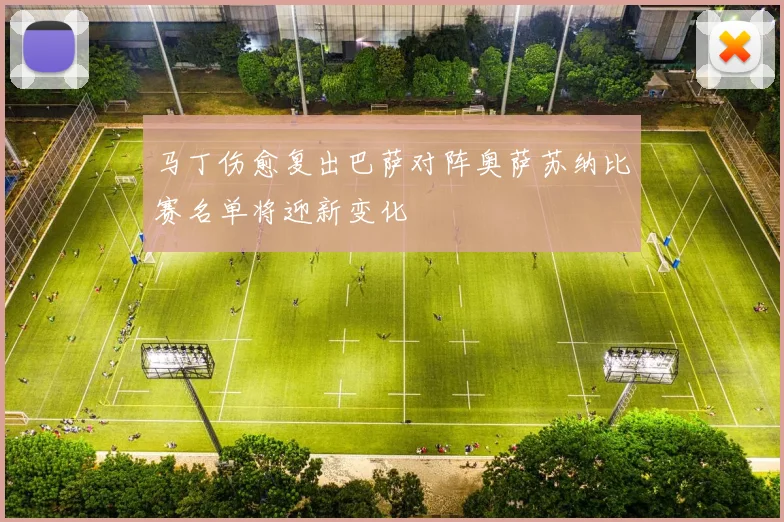马丁伤愈复出巴萨对阵奥萨苏纳比赛名单将迎新变化