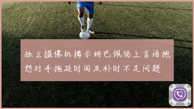 独立摄像机揭示姆巴佩场上言语抱怨对手拖延时间及补时不足问题