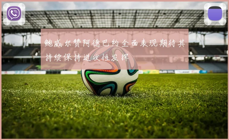 鲍威尔赞阿德巴约全面表现期待其持续保持进攻性发挥