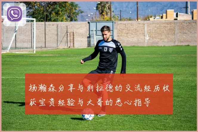 杨瀚森分享与利拉德的交流经历收获宝贵经验与大哥的悉心指导