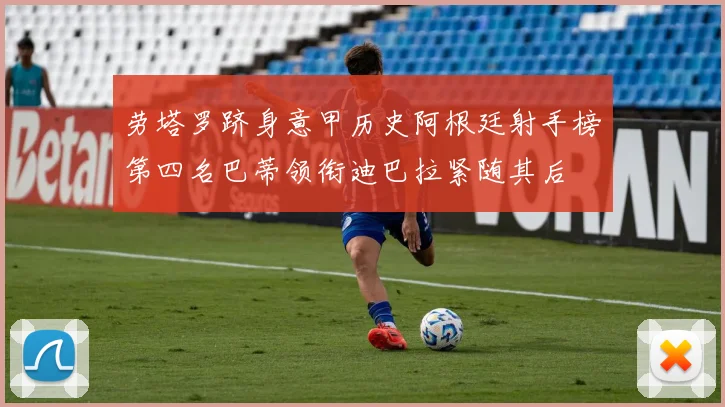 劳塔罗跻身意甲历史阿根廷射手榜第四名巴蒂领衔迪巴拉紧随其后