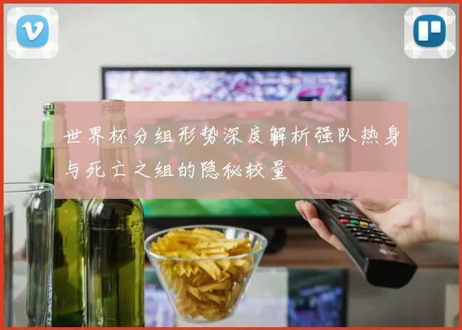 世界杯分组形势深度解析强队热身与死亡之组的隐秘较量