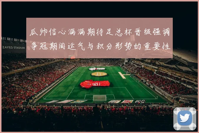 瓜帅信心满满期待足总杯晋级强调争冠期间运气与积分形势的重要性