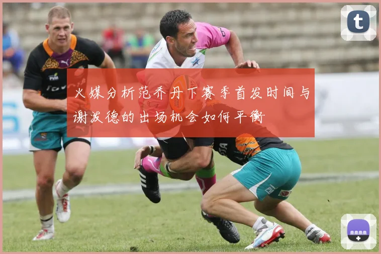 火媒分析范乔丹下赛季首发时间与谢泼德的出场机会如何平衡