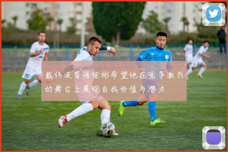 戴伟浚寄语徐彬希望他在竞争激烈的舞台上展现自我价值与潜力