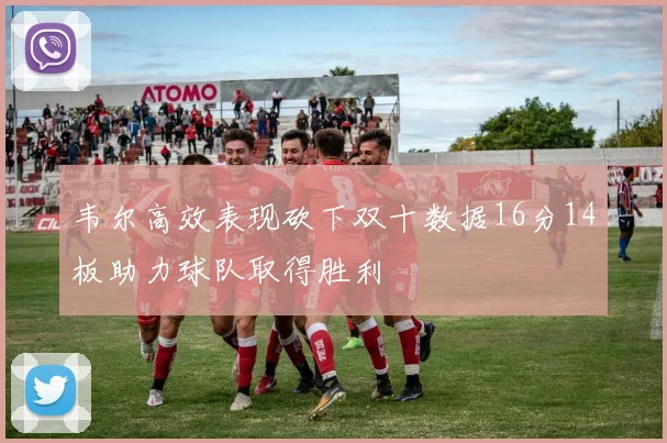 韦尔高效表现砍下双十数据16分14板助力球队取得胜利