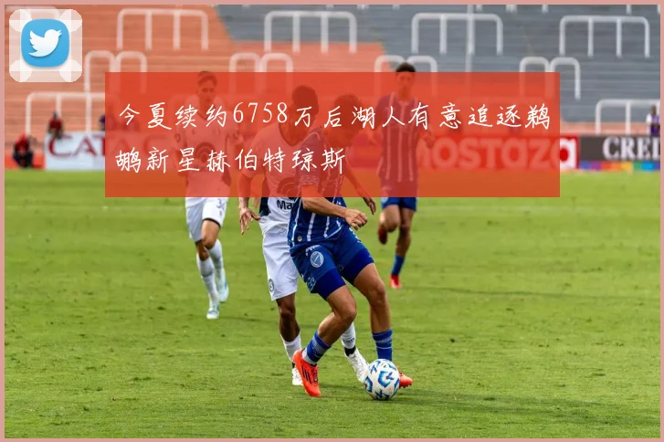 今夏续约6758万后湖人有意追逐鹈鹕新星赫伯特琼斯
