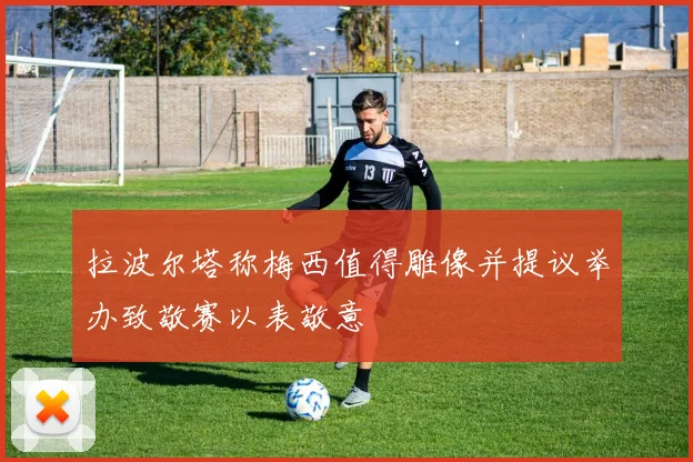 拉波尔塔称梅西值得雕像并提议举办致敬赛以表敬意