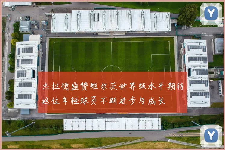 杰拉德盛赞维尔茨世界级水平期待这位年轻球员不断进步与成长