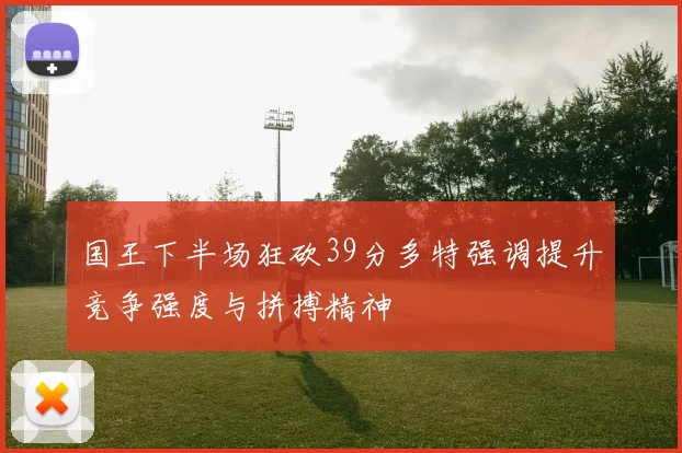 国王下半场狂砍39分多特强调提升竞争强度与拼搏精神