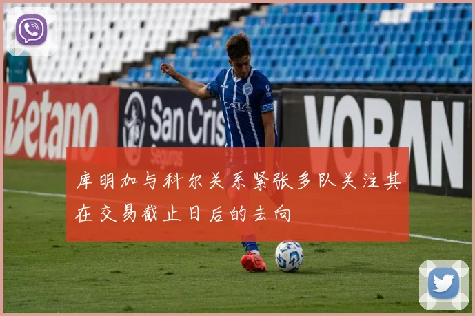 库明加与科尔关系紧张多队关注其在交易截止日后的去向