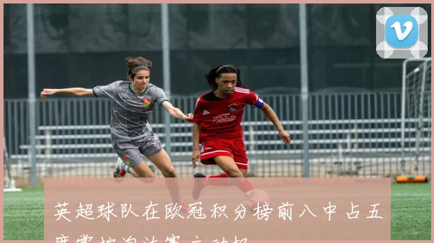 英超球队在欧冠积分榜前八中占五席掌控淘汰赛主动权