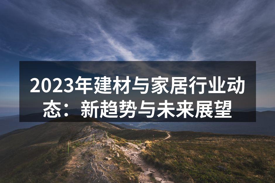 2023年建材与家居行业动态：新趋势与未来展望