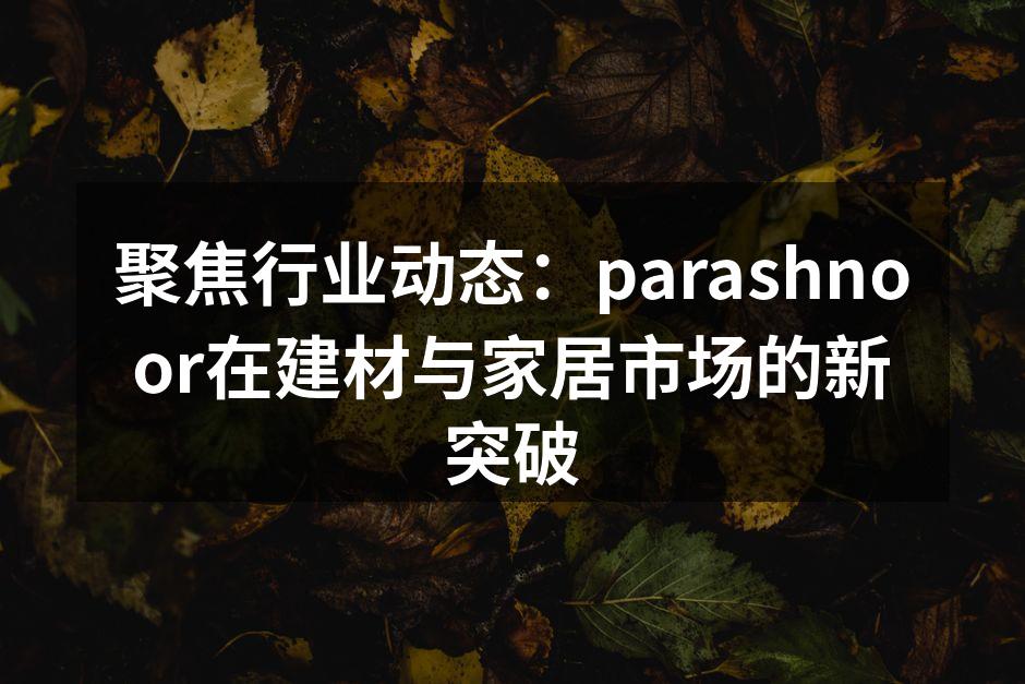 聚焦行业动态：parashnoor在建材与家居市场的新突破