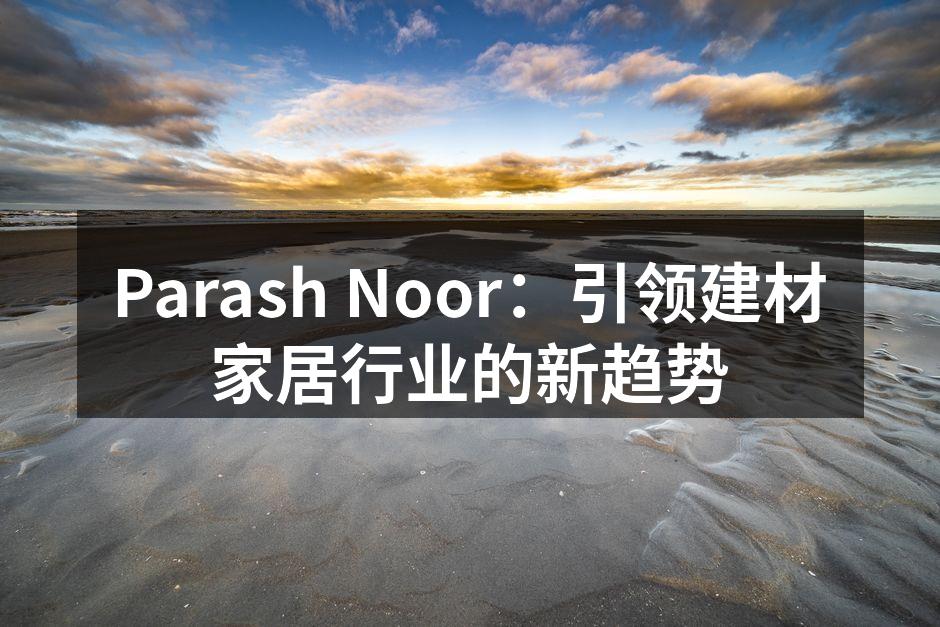 Parash Noor：引领建材家居行业的新趋势
