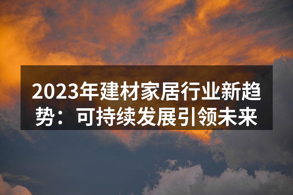 2023年建材家居行业新趋势：可持续发展引领未来