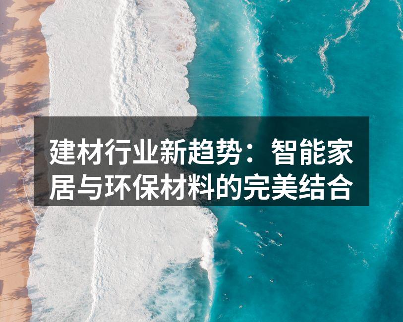 建材行业新趋势：智能家居与环保材料的完美结合