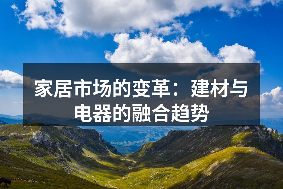 家居市场的变革：建材与电器的融合趋势