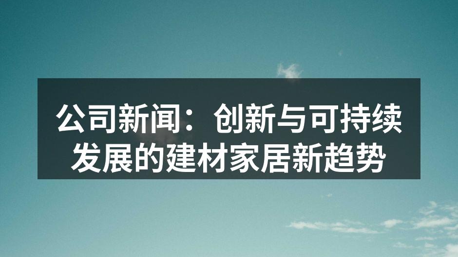 公司新闻：创新与可持续发展的建材家居新趋势