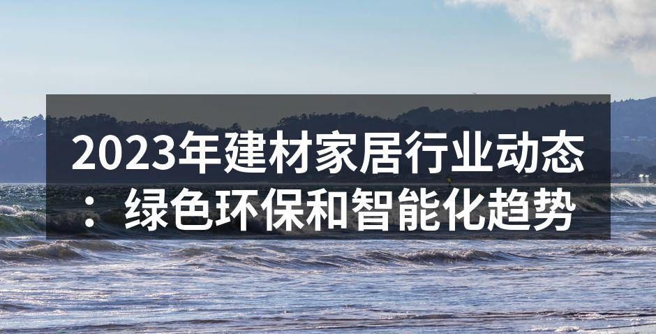 2023年建材家居行业动态：绿色环保和智能化趋势